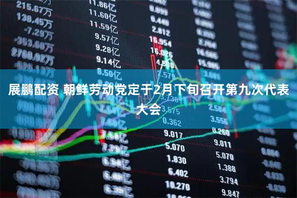展鵬配资 朝鲜劳动党定于2月下旬召开第九次代表大会