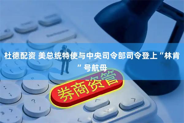 杜德配资 美总统特使与中央司令部司令登上“林肯”号航母